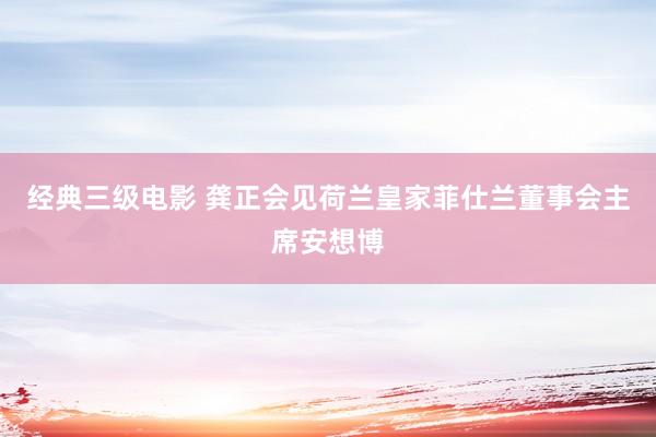 经典三级电影 龚正会见荷兰皇家菲仕兰董事会主席安想博