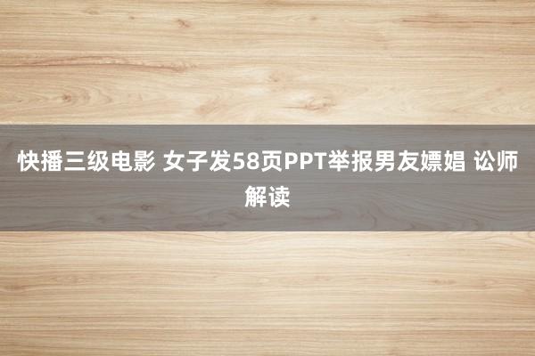 快播三级电影 女子发58页PPT举报男友嫖娼 讼师解读