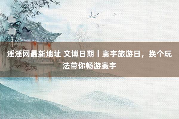 淫淫网最新地址 文博日期丨寰宇旅游日，换个玩法带你畅游寰宇