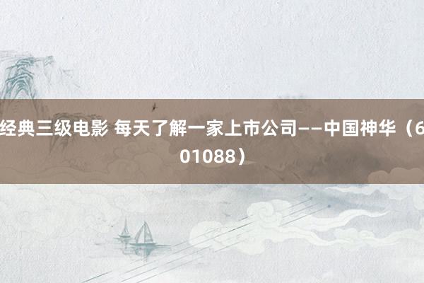 经典三级电影 每天了解一家上市公司——中国神华（601088）