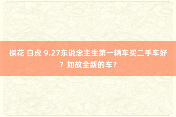 探花 白虎 9.27东说念主生第一辆车买二手车好？如故全新的车？