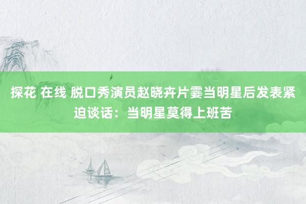 探花 在线 脱口秀演员赵晓卉片霎当明星后发表紧迫谈话：当明星莫得上班苦