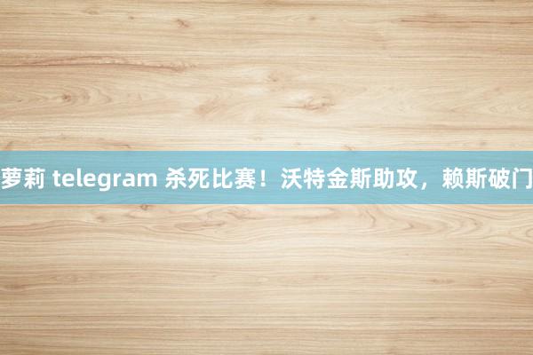 萝莉 telegram 杀死比赛！沃特金斯助攻，赖斯破门
