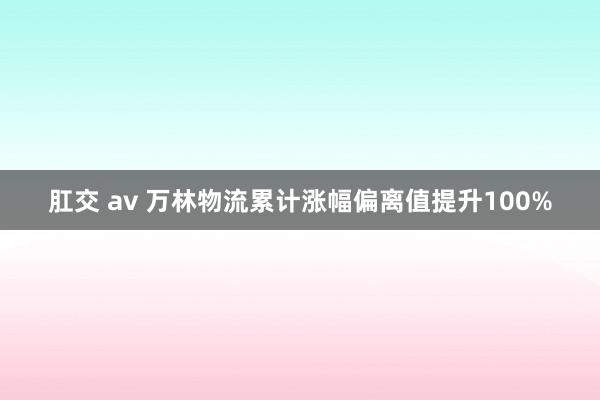 肛交 av 万林物流累计涨幅偏离值提升100%
