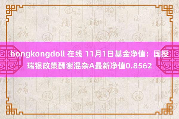 hongkongdoll 在线 11月1日基金净值：国投瑞银政策酬谢混杂A最新净值0.8562