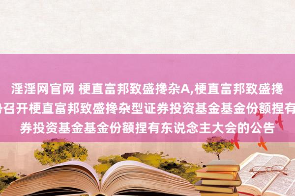 淫淫网官网 梗直富邦致盛搀杂A,梗直富邦致盛搀杂C: 对于以通信形势召开梗直富邦致盛搀杂型证券投资基金基金份额捏有东说念主大会的公告