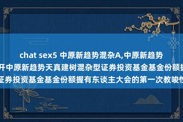 chat sex5 中原新趋势混杂A,中原新趋势混杂C: 对于以通信形势召开中原新趋势天真建树混杂型证券投资基金基金份额握有东谈主大会的第一次教唆性公告