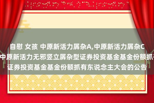 自慰 女孩 中原新活力羼杂A,中原新活力羼杂C: 对于以通信面孔召开中原新活力无邪竖立羼杂型证券投资基金基金份额抓有东说念主大会的公告