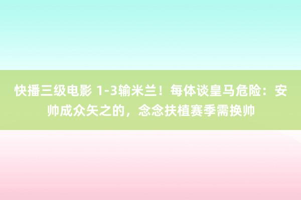 快播三级电影 1-3输米兰！每体谈皇马危险：安帅成众矢之的，念念扶植赛季需换帅