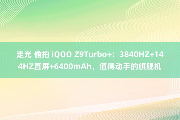 走光 偷拍 iQOO Z9Turbo+：3840HZ+144HZ直屏+6400mAh，值得动手的旗舰机