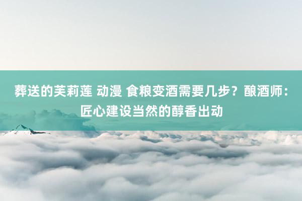 葬送的芙莉莲 动漫 食粮变酒需要几步？酿酒师：匠心建设当然的醇香出动
