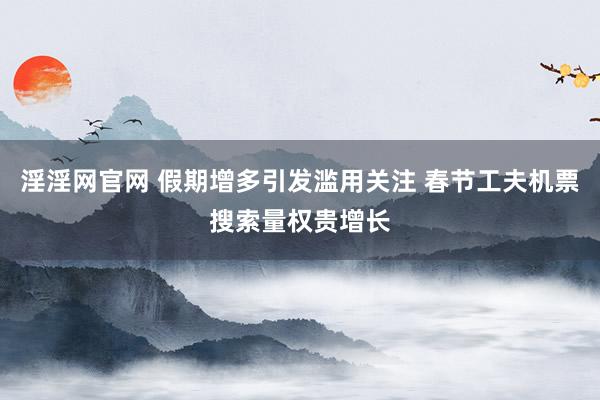 淫淫网官网 假期增多引发滥用关注 春节工夫机票搜索量权贵增长