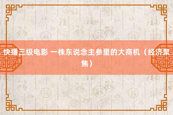 快播三级电影 一株东说念主参里的大商机（经济聚焦）