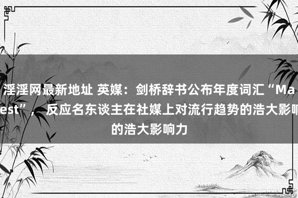 淫淫网最新地址 英媒：剑桥辞书公布年度词汇“Manifest”， 反应名东谈主在社媒上对流行趋势的浩大影响力