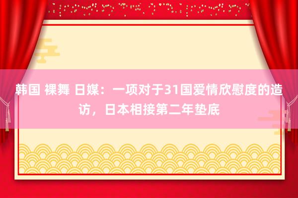 韩国 裸舞 日媒：一项对于31国爱情欣慰度的造访，日本相接第二年垫底