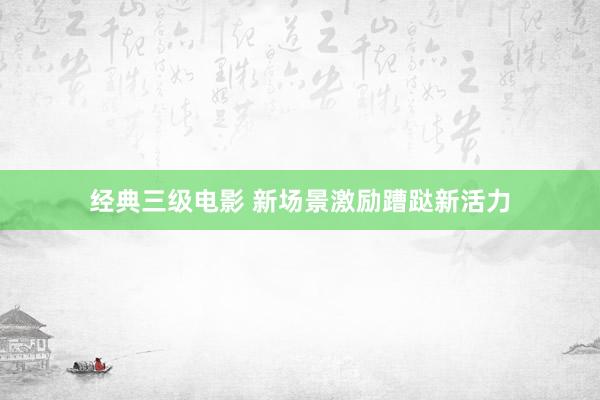 经典三级电影 新场景激励蹧跶新活力