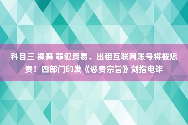 科目三 裸舞 罪犯贸易、出租互联网账号将被惩责！四部门印发《惩责宗旨》剑指电诈