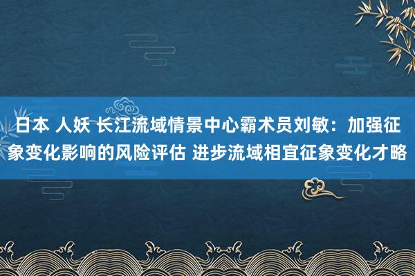 日本 人妖 长江流域情景中心霸术员刘敏：加强征象变化影响的风险评估 进步流域相宜征象变化才略