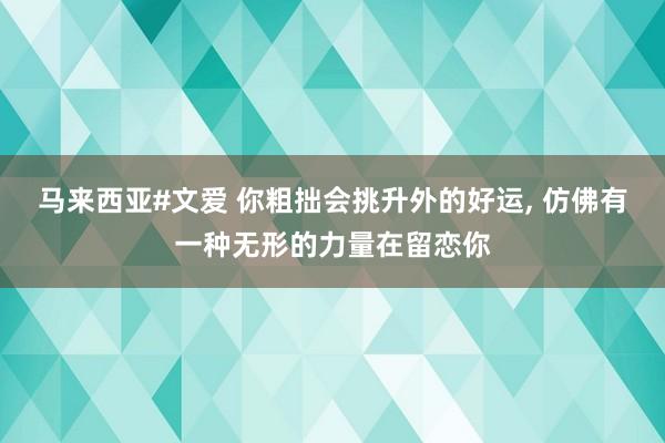 马来西亚#文爱 你粗拙会挑升外的好运， 仿佛有一种无形的力量在留恋你
