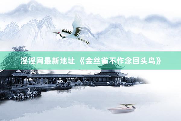 淫淫网最新地址 《金丝雀不作念回头鸟》
