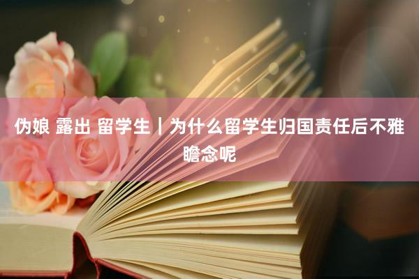 伪娘 露出 留学生|为什么留学生归国责任后不雅瞻念呢