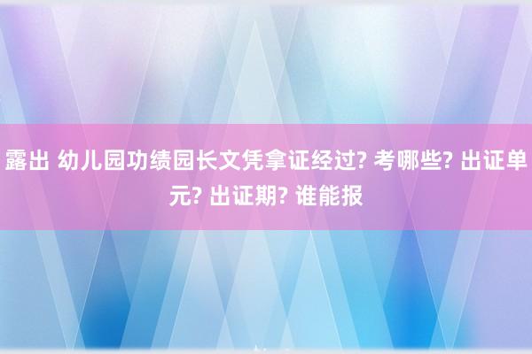露出 幼儿园功绩园长文凭拿证经过? 考哪些? 出证单元? 出证期? 谁能报
