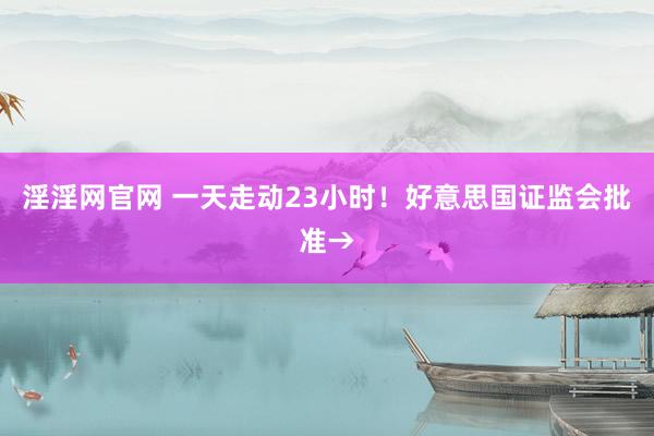 淫淫网官网 一天走动23小时！好意思国证监会批准→