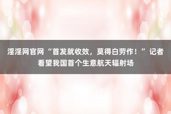 淫淫网官网 “首发就收效，莫得白劳作！” 记者看望我国首个生意航天辐射场