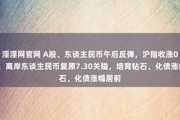 淫淫网官网 A股、东谈主民币午后反弹，沪指收涨0.44%，离岸东谈主民币复原7.30关隘，培育钻石、化债涨幅居前