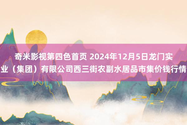 奇米影视第四色首页 2024年12月5日龙门实业(集团)有限公司西三街农副水居品市集价钱行情