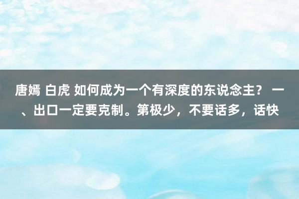 唐嫣 白虎 如何成为一个有深度的东说念主？ 一、出口一定要克制。第极少，不要话多，话快