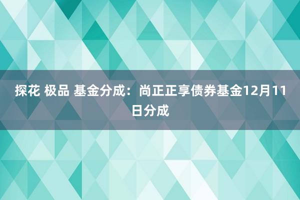 探花 极品 基金分成：尚正正享债券基金12月11日分成