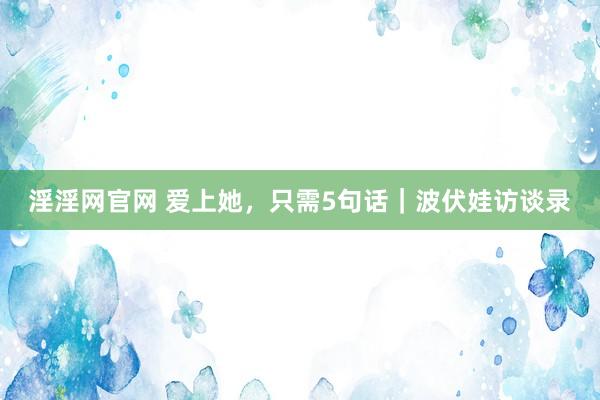 淫淫网官网 爱上她，只需5句话｜波伏娃访谈录