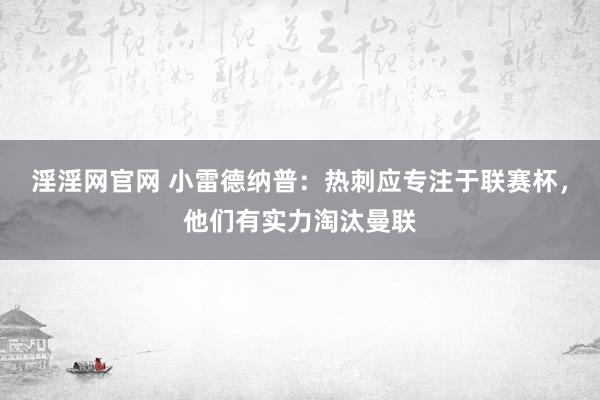 淫淫网官网 小雷德纳普：热刺应专注于联赛杯，他们有实力淘汰曼联