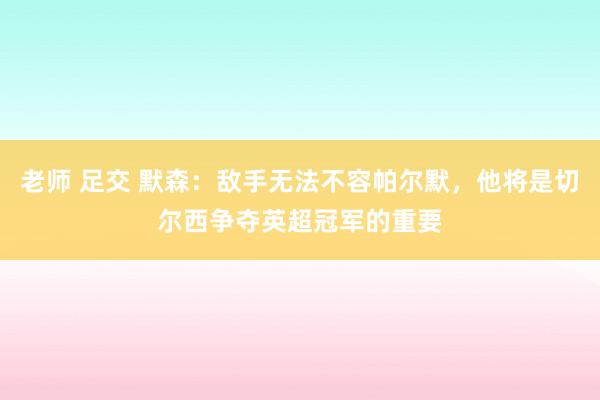 老师 足交 默森：敌手无法不容帕尔默，他将是切尔西争夺英超冠军的重要