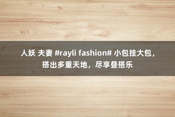 人妖 夫妻 #rayli fashion# 小包挂大包，搭出多重天地，尽享叠搭乐