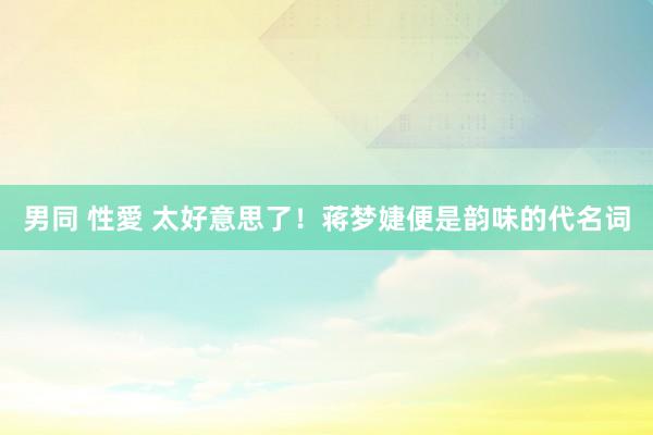 男同 性愛 太好意思了！蒋梦婕便是韵味的代名词