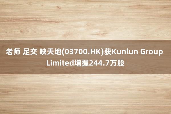 老师 足交 映天地(03700.HK)获Kunlun Group Limited增握244.7万股