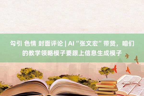 勾引 色情 封面评论 | AI“张文宏”带货，咱们的教学领略模子要跟上信息生成模子