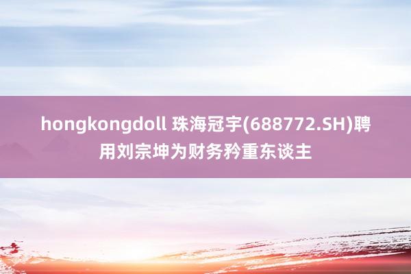 hongkongdoll 珠海冠宇(688772.SH)聘用刘宗坤为财务矜重东谈主