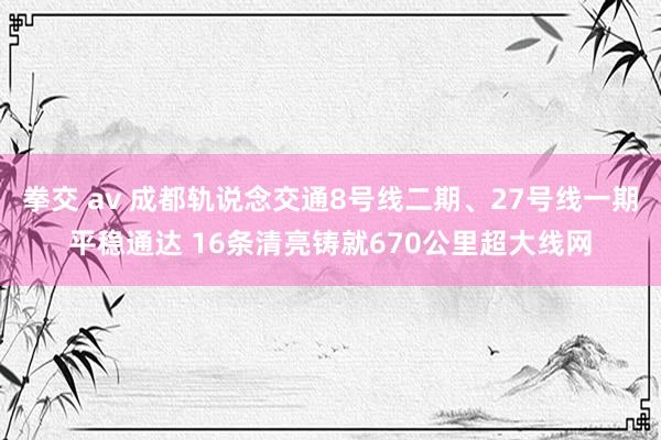 拳交 av 成都轨说念交通8号线二期、27号线一期平稳通达 16条清亮铸就670公里超大线网