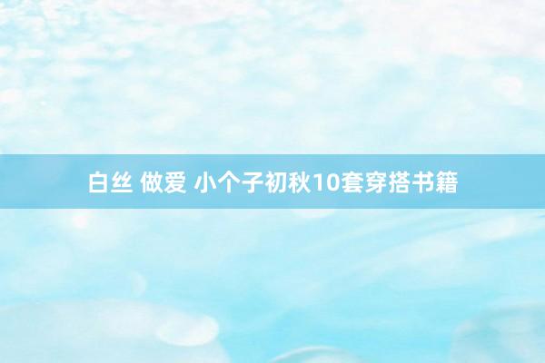 白丝 做爱 小个子初秋10套穿搭书籍