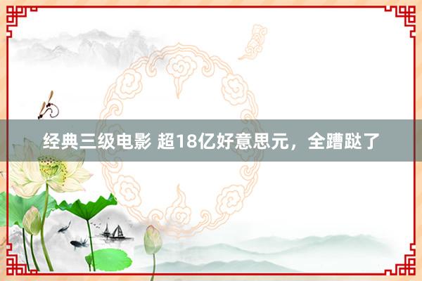 经典三级电影 超18亿好意思元，全蹧跶了