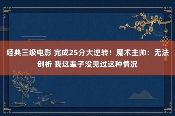 经典三级电影 完成25分大逆转！魔术主帅：无法剖析 我这辈子没见过这种情况
