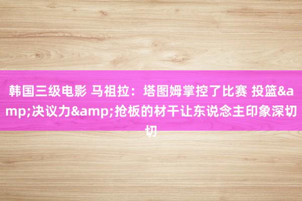韩国三级电影 马祖拉：塔图姆掌控了比赛 投篮&决议力&抢板的材干让东说念主印象深切