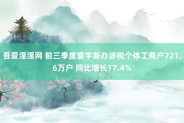 吾爱淫淫网 前三季度寰宇新办涉税个体工商户721.6万户 同比增长17.4%