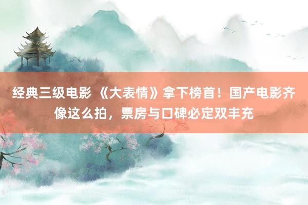 经典三级电影 《大表情》拿下榜首！国产电影齐像这么拍，票房与口碑必定双丰充