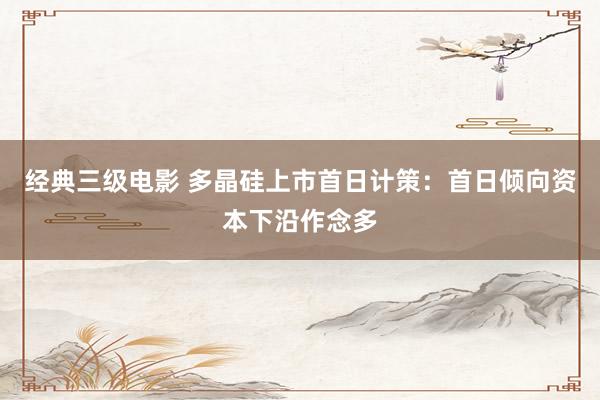 经典三级电影 多晶硅上市首日计策：首日倾向资本下沿作念多