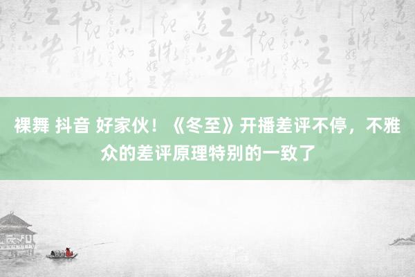 裸舞 抖音 好家伙！《冬至》开播差评不停，不雅众的差评原理特别的一致了