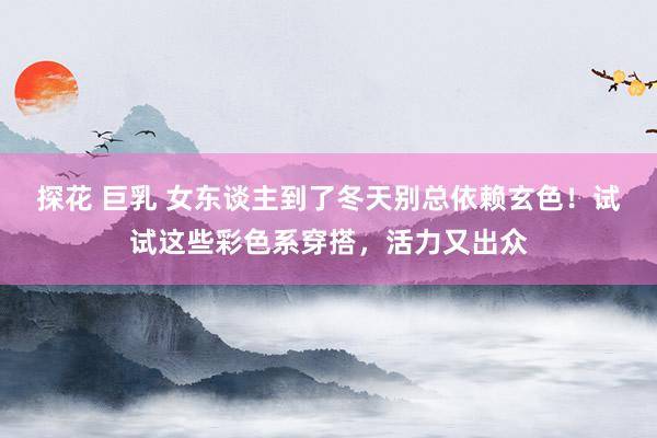 探花 巨乳 女东谈主到了冬天别总依赖玄色！试试这些彩色系穿搭，活力又出众